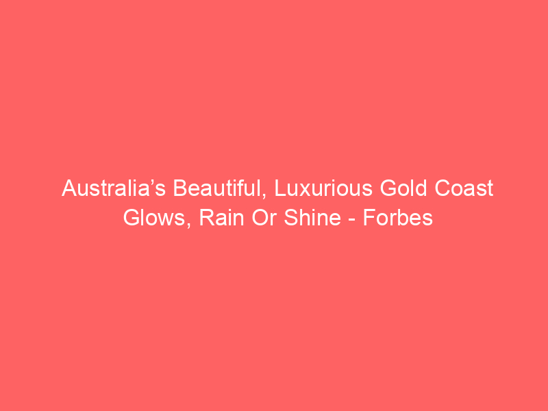 Australia’s Beautiful, Luxurious Gold Coast Glows, Rain Or Shine – Forbes