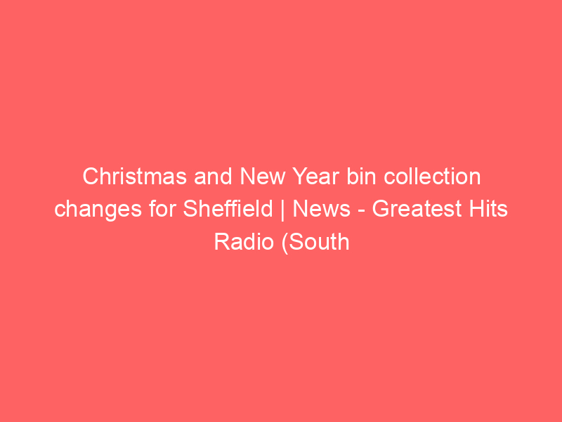 Christmas and New Year bin collection changes for Sheffield | News – Greatest Hits Radio (South Yorkshire) – hellorayo.co.uk